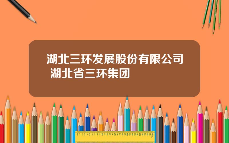 湖北三环发展股份有限公司 湖北省三环集团